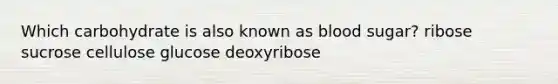 Which carbohydrate is also known as blood sugar? ribose sucrose cellulose glucose deoxyribose