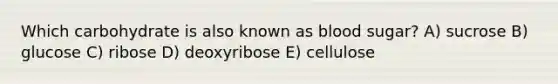 Which carbohydrate is also known as blood sugar? A) sucrose B) glucose C) ribose D) deoxyribose E) cellulose