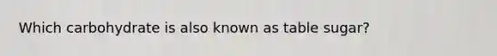 Which carbohydrate is also known as table sugar?
