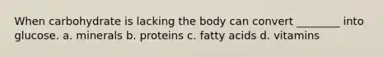 When carbohydrate is lacking the body can convert ________ into glucose. a. minerals b. proteins c. fatty acids d. vitamins