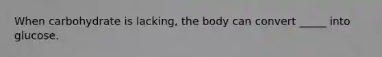 When carbohydrate is lacking, the body can convert _____ into glucose.