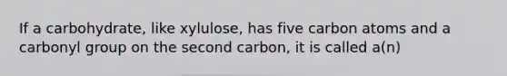 If a carbohydrate, like xylulose, has five carbon atoms and a carbonyl group on the second carbon, it is called a(n)