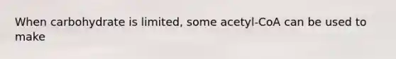 When carbohydrate is limited, some acetyl-CoA can be used to make