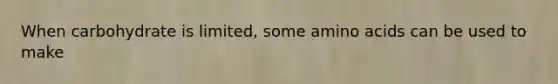 When carbohydrate is limited, some amino acids can be used to make