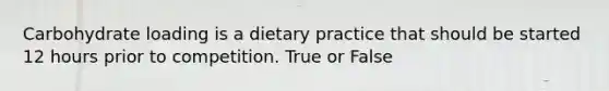 Carbohydrate loading is a dietary practice that should be started 12 hours prior to competition. True or False