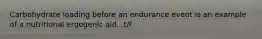 Carbohydrate loading before an endurance event is an example of a nutritional ergogenic aid.. t/f
