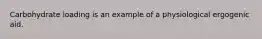 Carbohydrate loading is an example of a physiological ergogenic aid.