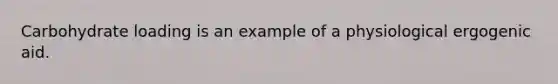 Carbohydrate loading is an example of a physiological ergogenic aid.
