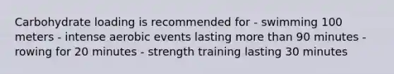 Carbohydrate loading is recommended for - swimming 100 meters - intense aerobic events lasting more than 90 minutes - rowing for 20 minutes - strength training lasting 30 minutes