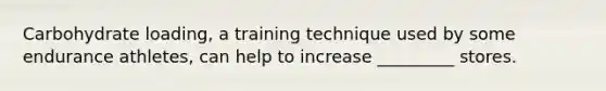 Carbohydrate loading, a training technique used by some endurance athletes, can help to increase _________ stores.