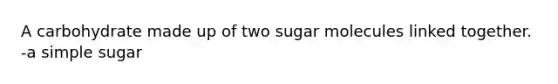 A carbohydrate made up of two sugar molecules linked together. -a simple sugar