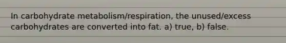 In carbohydrate metabolism/respiration, the unused/excess carbohydrates are converted into fat. a) true, b) false.