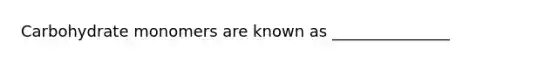 Carbohydrate monomers are known as _______________