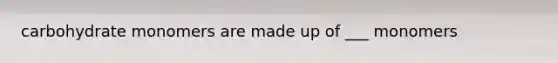 carbohydrate monomers are made up of ___ monomers