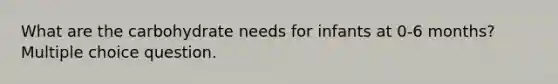 What are the carbohydrate needs for infants at 0-6 months? Multiple choice question.