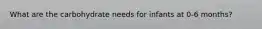 What are the carbohydrate needs for infants at 0-6 months?