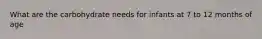 What are the carbohydrate needs for infants at 7 to 12 months of age