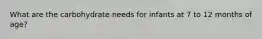 What are the carbohydrate needs for infants at 7 to 12 months of age?