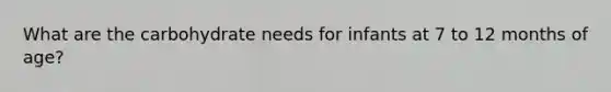 What are the carbohydrate needs for infants at 7 to 12 months of age?