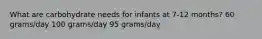 What are carbohydrate needs for infants at 7-12 months? 60 grams/day 100 grams/day 95 grams/day