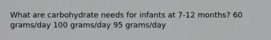 What are carbohydrate needs for infants at 7-12 months? 60 grams/day 100 grams/day 95 grams/day