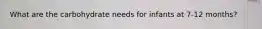 What are the carbohydrate needs for infants at 7-12 months?