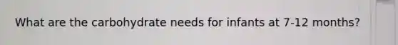 What are the carbohydrate needs for infants at 7-12 months?