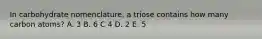 In carbohydrate nomenclature, a triose contains how many carbon atoms? A. 3 B. 6 C 4 D. 2 E. 5