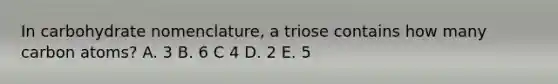 In carbohydrate nomenclature, a triose contains how many carbon atoms? A. 3 B. 6 C 4 D. 2 E. 5