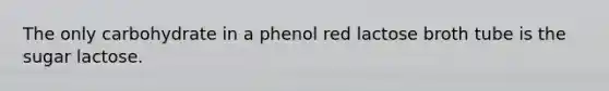 The only carbohydrate in a phenol red lactose broth tube is the sugar lactose.