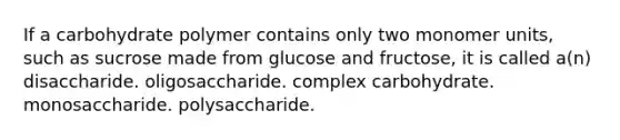 If a carbohydrate polymer contains only two monomer units, such as sucrose made from glucose and fructose, it is called a(n) disaccharide. oligosaccharide. complex carbohydrate. monosaccharide. polysaccharide.