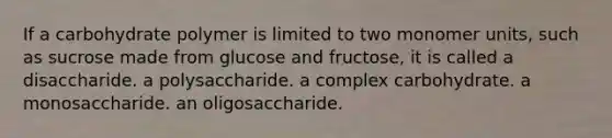 If a carbohydrate polymer is limited to two monomer units, such as sucrose made from glucose and fructose, it is called a disaccharide. a polysaccharide. a complex carbohydrate. a monosaccharide. an oligosaccharide.