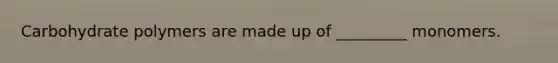 Carbohydrate polymers are made up of _________ monomers.