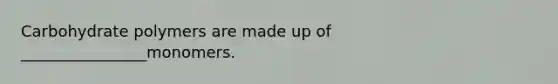 Carbohydrate polymers are made up of ________________monomers.