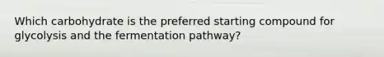 Which carbohydrate is the preferred starting compound for glycolysis and the fermentation pathway?