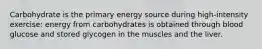 Carbohydrate is the primary energy source during high-intensity exercise: energy from carbohydrates is obtained through blood glucose and stored glycogen in the muscles and the liver.