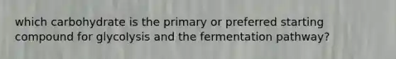 which carbohydrate is the primary or preferred starting compound for glycolysis and the fermentation pathway?