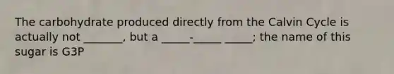 The carbohydrate produced directly from the Calvin Cycle is actually not _______, but a _____-_____ _____; the name of this sugar is G3P