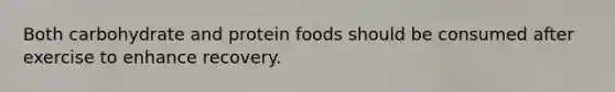 Both carbohydrate and protein foods should be consumed after exercise to enhance recovery.