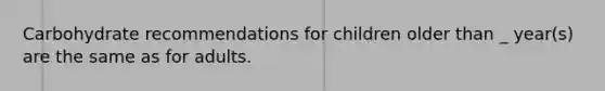 Carbohydrate recommendations for children older than _ year(s) are the same as for adults.