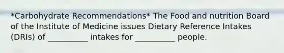 *Carbohydrate Recommendations* The Food and nutrition Board of the Institute of Medicine issues Dietary Reference Intakes (DRIs) of __________ intakes for __________ people.