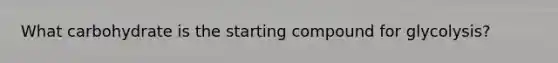 What carbohydrate is the starting compound for glycolysis?