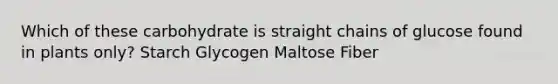 Which of these carbohydrate is straight chains of glucose found in plants only? Starch Glycogen Maltose Fiber