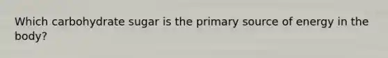 Which carbohydrate sugar is the primary source of energy in the body?