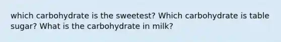 which carbohydrate is the sweetest? Which carbohydrate is table sugar? What is the carbohydrate in milk?