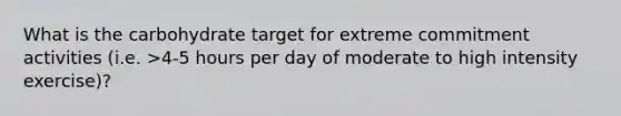 What is the carbohydrate target for extreme commitment activities (i.e. >4-5 hours per day of moderate to high intensity exercise)?