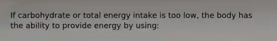 If carbohydrate or total energy intake is too low, the body has the ability to provide energy by using: