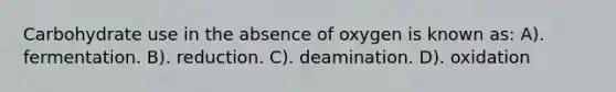 Carbohydrate use in the absence of oxygen is known as: A). fermentation. B). reduction. C). deamination. D). oxidation