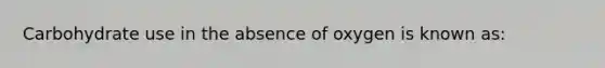 Carbohydrate use in the absence of oxygen is known as: