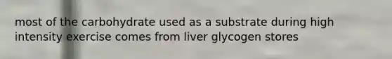 most of the carbohydrate used as a substrate during high intensity exercise comes from liver glycogen stores